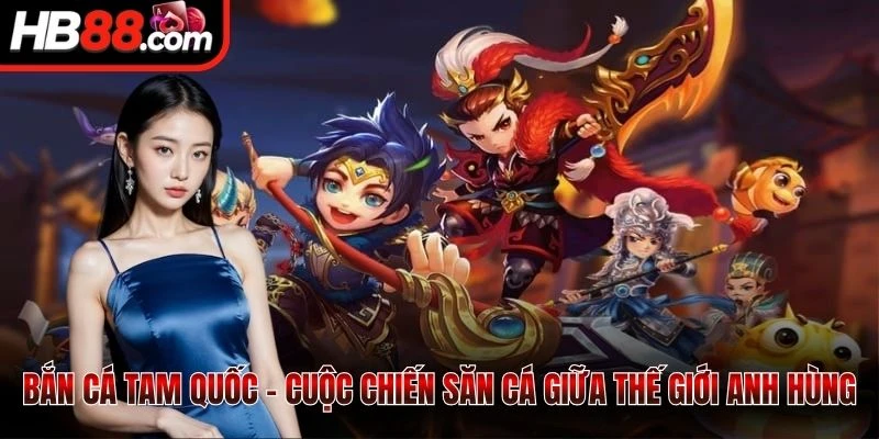Bắn cá Tam Quốc - Cuộc chiến săn cá giữa thế giới anh hùng