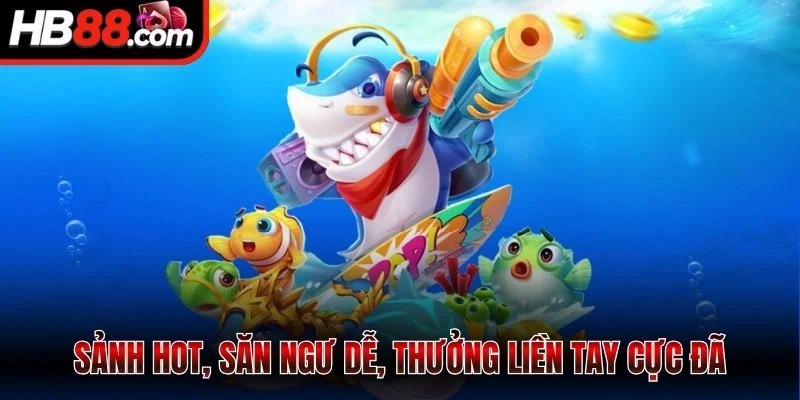 Sảnh hot, săn ngư dễ, thưởng liền tay cực đã